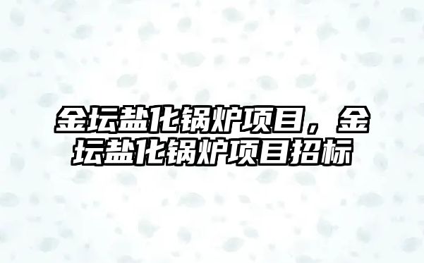 金壇鹽化鍋爐項目，金壇鹽化鍋爐項目招標