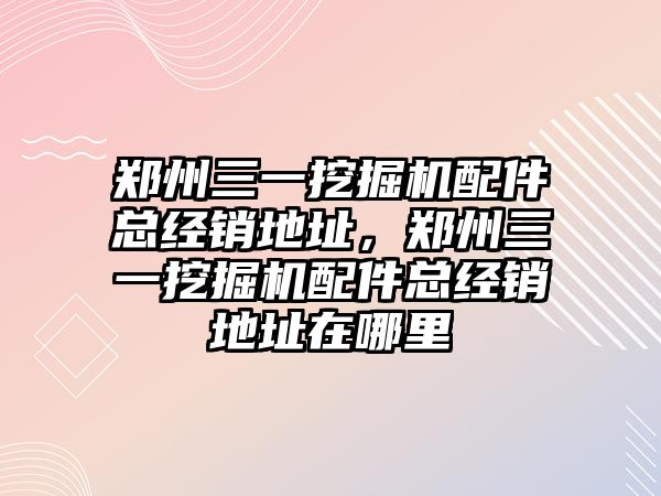 鄭州三一挖掘機配件總經(jīng)銷地址，鄭州三一挖掘機配件總經(jīng)銷地址在哪里