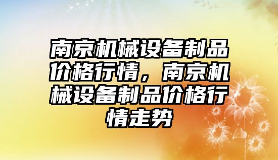 南京機械設備制品價格行情，南京機械設備制品價格行情走勢