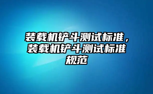 裝載機(jī)鏟斗測(cè)試標(biāo)準(zhǔn)，裝載機(jī)鏟斗測(cè)試標(biāo)準(zhǔn)規(guī)范