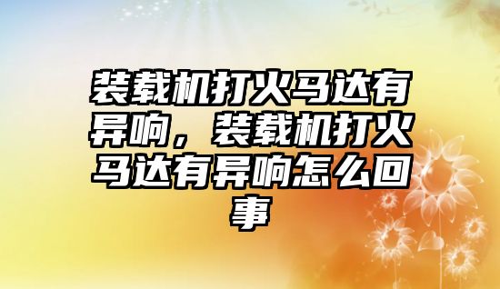 裝載機(jī)打火馬達(dá)有異響，裝載機(jī)打火馬達(dá)有異響怎么回事