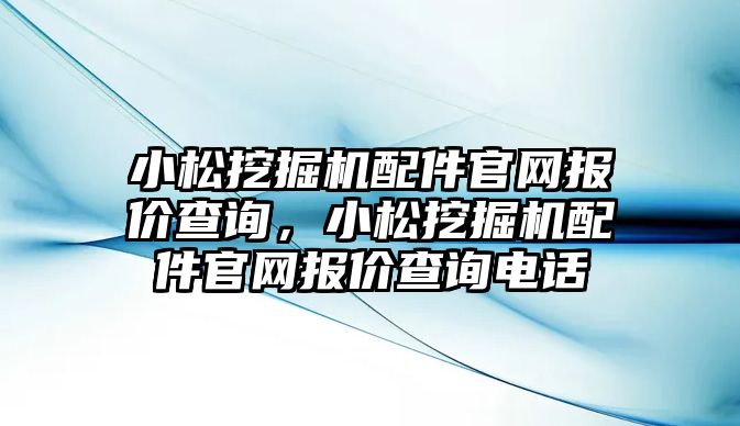 小松挖掘機配件官網(wǎng)報價查詢，小松挖掘機配件官網(wǎng)報價查詢電話