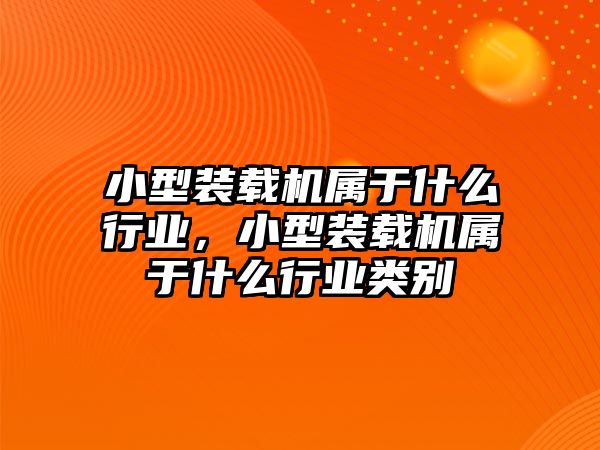 小型裝載機(jī)屬于什么行業(yè)，小型裝載機(jī)屬于什么行業(yè)類別