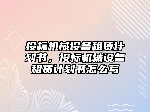 投標機械設備租賃計劃書，投標機械設備租賃計劃書怎么寫