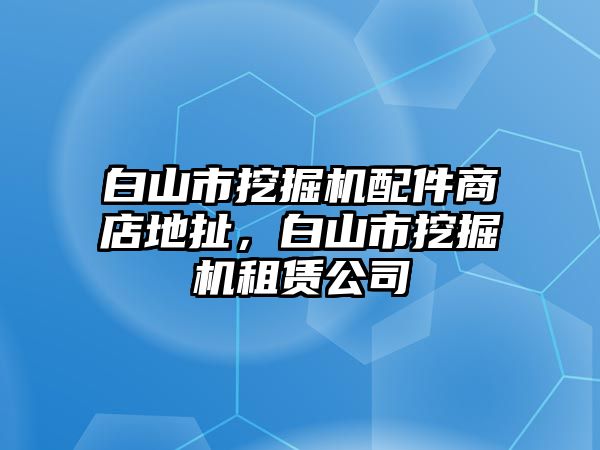 白山市挖掘機(jī)配件商店地扯，白山市挖掘機(jī)租賃公司