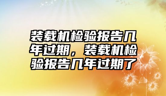 裝載機(jī)檢驗報告幾年過期，裝載機(jī)檢驗報告幾年過期了