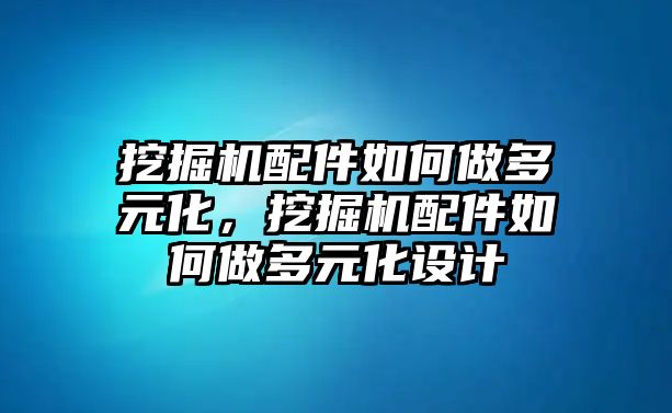 挖掘機配件如何做多元化，挖掘機配件如何做多元化設計