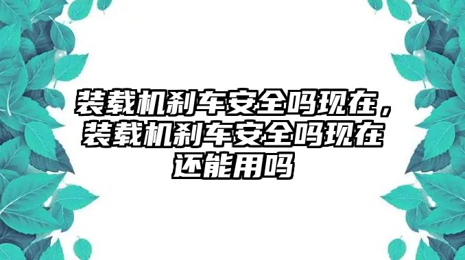 裝載機(jī)剎車安全嗎現(xiàn)在，裝載機(jī)剎車安全嗎現(xiàn)在還能用嗎