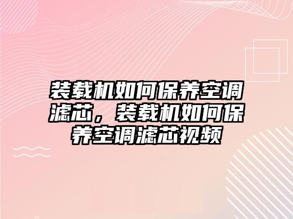 裝載機(jī)如何保養(yǎng)空調(diào)濾芯，裝載機(jī)如何保養(yǎng)空調(diào)濾芯視頻