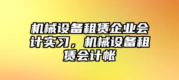 機(jī)械設(shè)備租賃企業(yè)會計實(shí)習(xí)，機(jī)械設(shè)備租賃會計帳