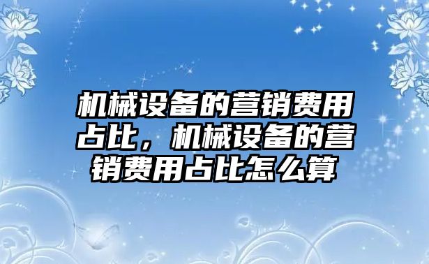 機械設(shè)備的營銷費用占比，機械設(shè)備的營銷費用占比怎么算