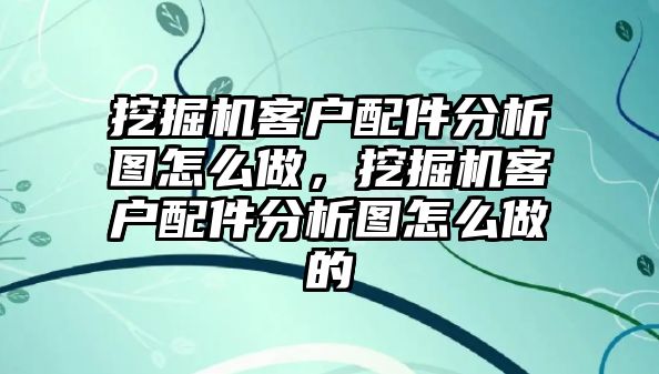 挖掘機(jī)客戶配件分析圖怎么做，挖掘機(jī)客戶配件分析圖怎么做的