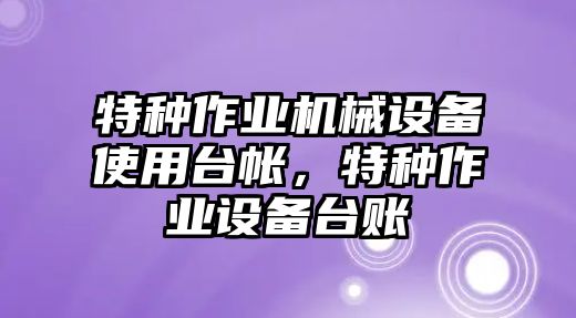 特種作業(yè)機械設備使用臺帳，特種作業(yè)設備臺賬