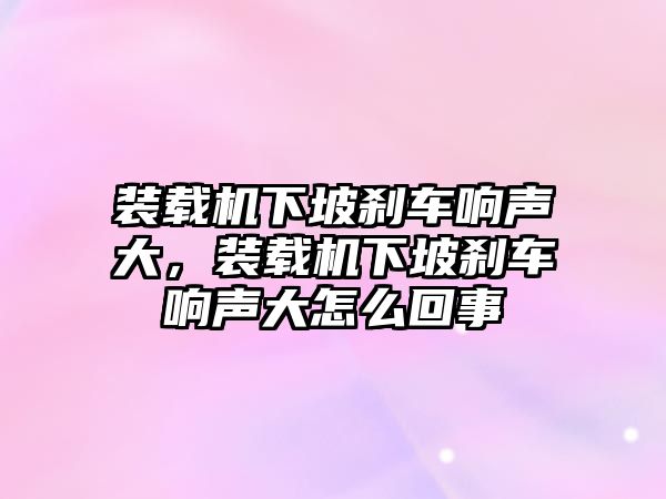 裝載機下坡剎車響聲大，裝載機下坡剎車響聲大怎么回事