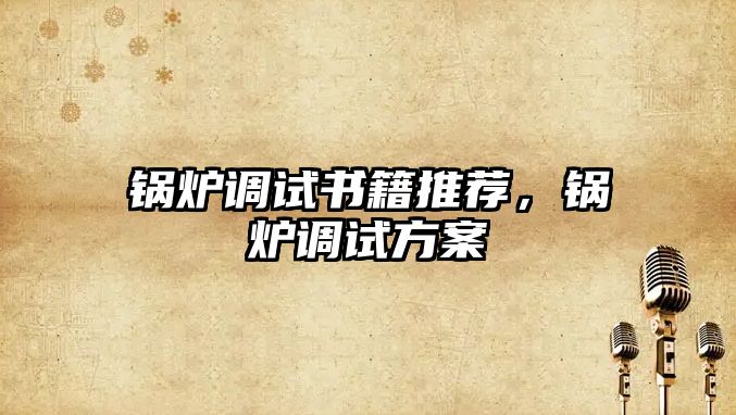 鍋爐調試書籍推薦，鍋爐調試方案