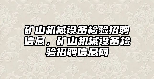 礦山機械設(shè)備檢驗招聘信息，礦山機械設(shè)備檢驗招聘信息網(wǎng)