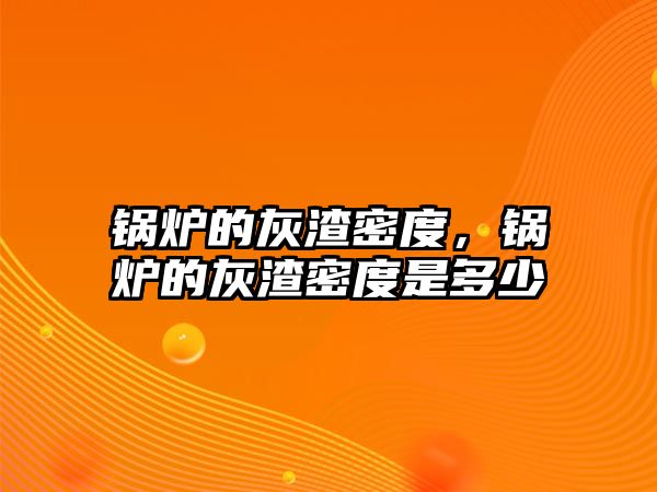 鍋爐的灰渣密度，鍋爐的灰渣密度是多少