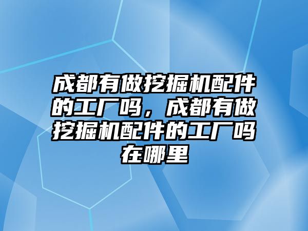 成都有做挖掘機(jī)配件的工廠嗎，成都有做挖掘機(jī)配件的工廠嗎在哪里