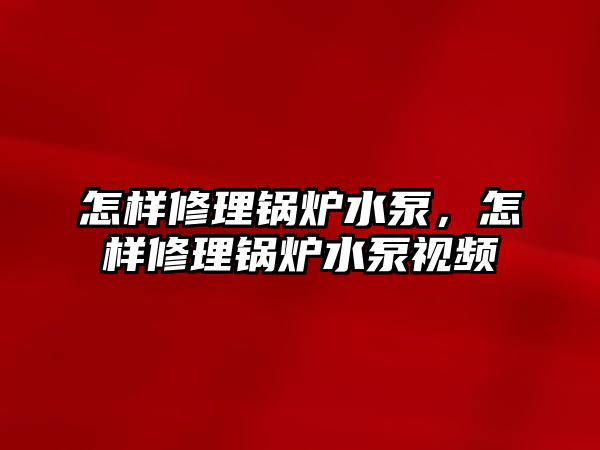 怎樣修理鍋爐水泵，怎樣修理鍋爐水泵視頻