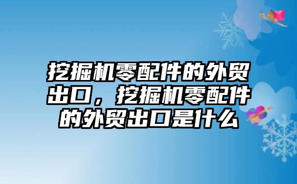 挖掘機零配件的外貿(mào)出口，挖掘機零配件的外貿(mào)出口是什么