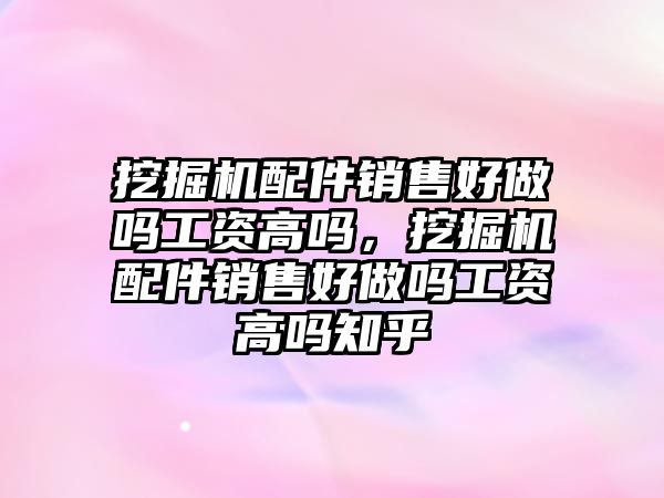 挖掘機配件銷售好做嗎工資高嗎，挖掘機配件銷售好做嗎工資高嗎知乎