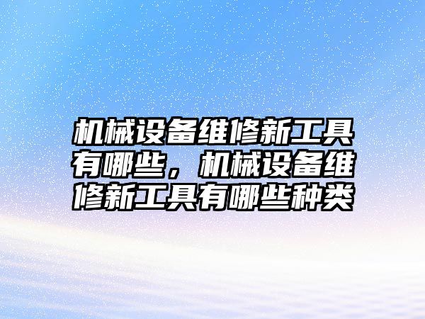 機(jī)械設(shè)備維修新工具有哪些，機(jī)械設(shè)備維修新工具有哪些種類