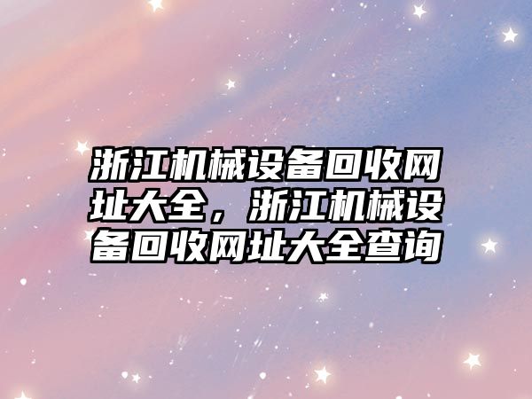 浙江機械設(shè)備回收網(wǎng)址大全，浙江機械設(shè)備回收網(wǎng)址大全查詢