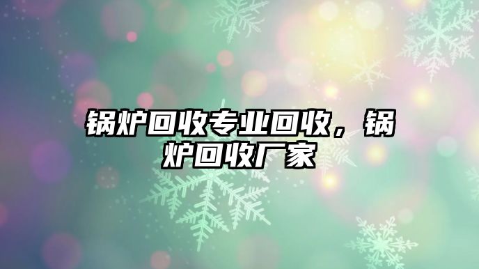 鍋爐回收專業(yè)回收，鍋爐回收廠家