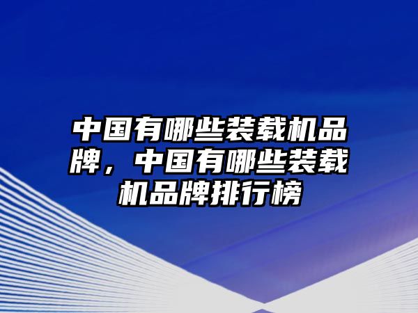 中國有哪些裝載機品牌，中國有哪些裝載機品牌排行榜