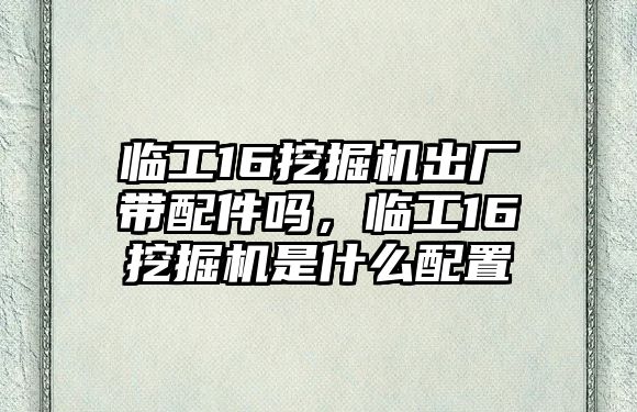 臨工16挖掘機(jī)出廠帶配件嗎，臨工16挖掘機(jī)是什么配置