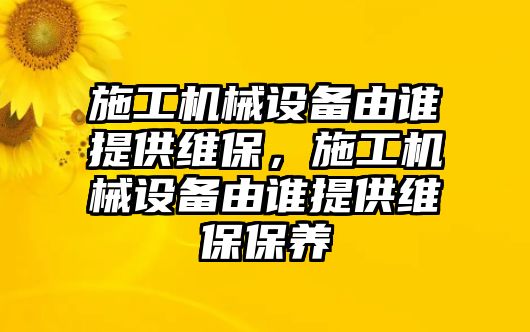 施工機械設備由誰提供維保，施工機械設備由誰提供維保保養(yǎng)