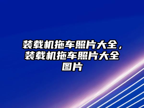 裝載機拖車照片大全，裝載機拖車照片大全圖片