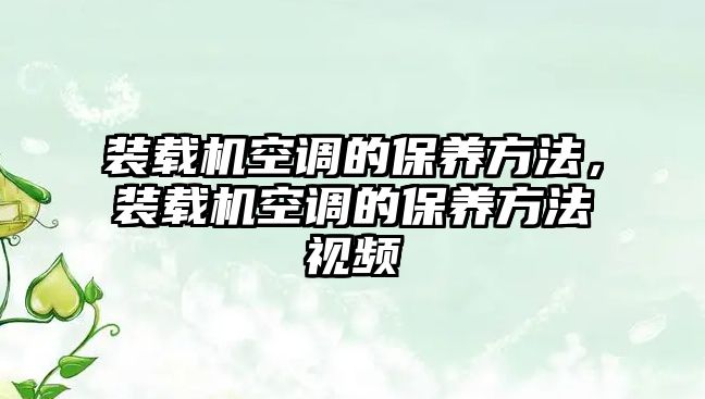 裝載機(jī)空調(diào)的保養(yǎng)方法，裝載機(jī)空調(diào)的保養(yǎng)方法視頻