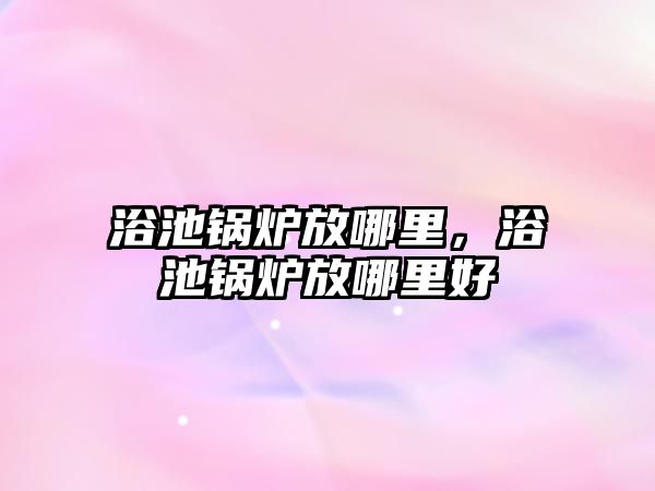 浴池鍋爐放哪里，浴池鍋爐放哪里好