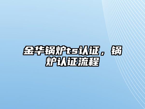 金華鍋爐ts認(rèn)證，鍋爐認(rèn)證流程