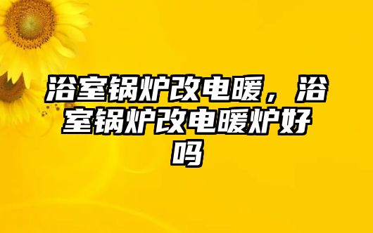 浴室鍋爐改電暖，浴室鍋爐改電暖爐好嗎