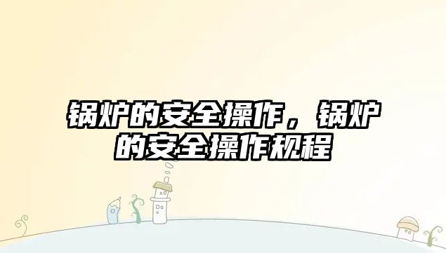 鍋爐的安全操作，鍋爐的安全操作規(guī)程