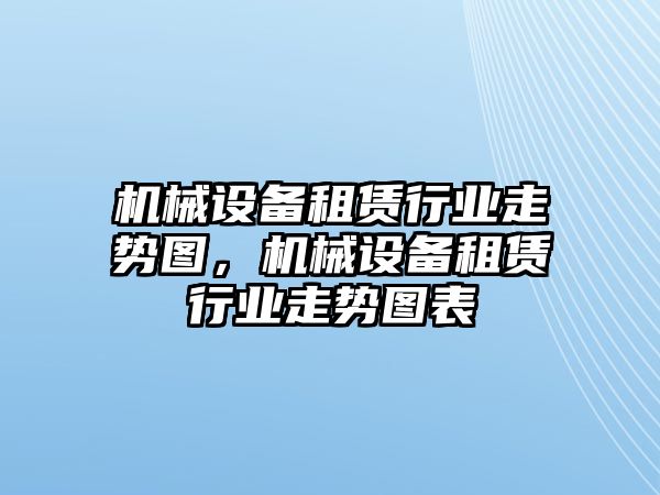 機(jī)械設(shè)備租賃行業(yè)走勢(shì)圖，機(jī)械設(shè)備租賃行業(yè)走勢(shì)圖表