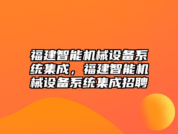 福建智能機械設(shè)備系統(tǒng)集成，福建智能機械設(shè)備系統(tǒng)集成招聘