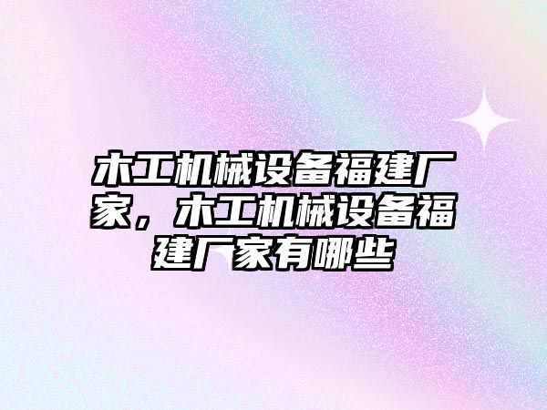 木工機(jī)械設(shè)備福建廠家，木工機(jī)械設(shè)備福建廠家有哪些