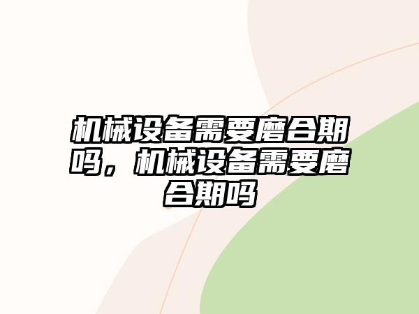 機械設(shè)備需要磨合期嗎，機械設(shè)備需要磨合期嗎