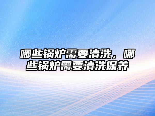 哪些鍋爐需要清洗，哪些鍋爐需要清洗保養(yǎng)