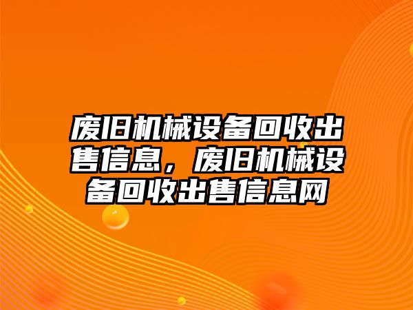 廢舊機械設(shè)備回收出售信息，廢舊機械設(shè)備回收出售信息網(wǎng)