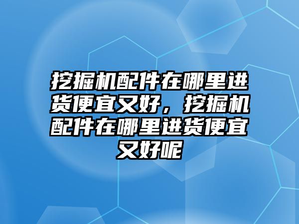 挖掘機(jī)配件在哪里進(jìn)貨便宜又好，挖掘機(jī)配件在哪里進(jìn)貨便宜又好呢