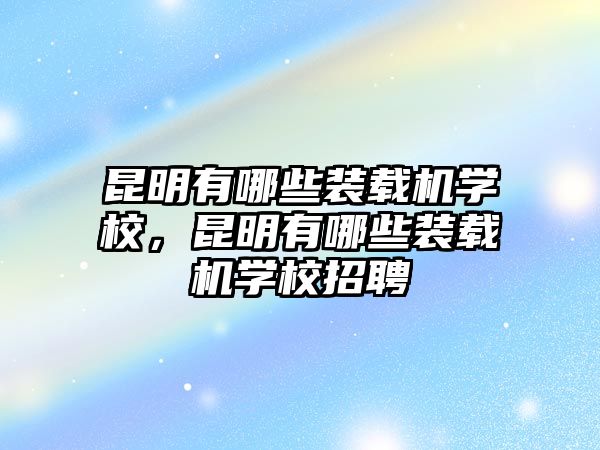 昆明有哪些裝載機(jī)學(xué)校，昆明有哪些裝載機(jī)學(xué)校招聘