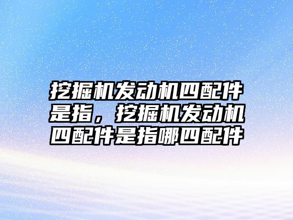 挖掘機(jī)發(fā)動(dòng)機(jī)四配件是指，挖掘機(jī)發(fā)動(dòng)機(jī)四配件是指哪四配件