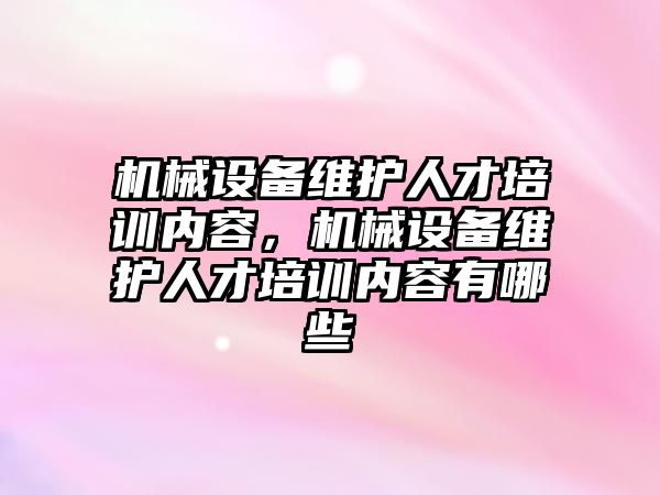 機械設(shè)備維護人才培訓內(nèi)容，機械設(shè)備維護人才培訓內(nèi)容有哪些