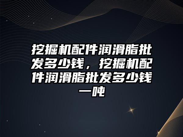 挖掘機配件潤滑脂批發(fā)多少錢，挖掘機配件潤滑脂批發(fā)多少錢一噸