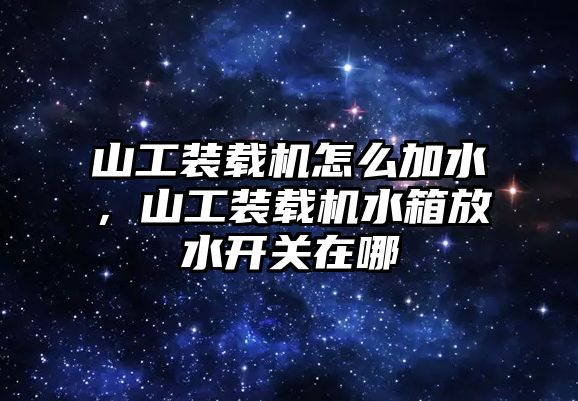 山工裝載機怎么加水，山工裝載機水箱放水開關(guān)在哪