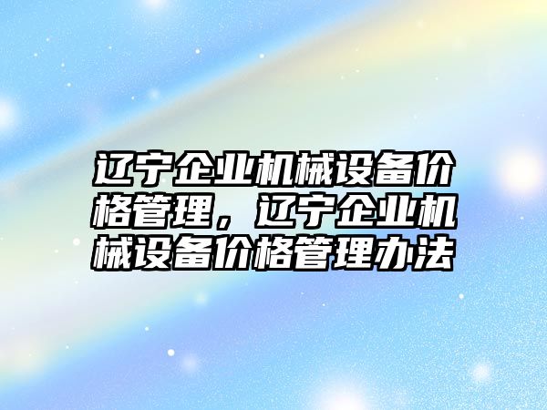 遼寧企業(yè)機(jī)械設(shè)備價(jià)格管理，遼寧企業(yè)機(jī)械設(shè)備價(jià)格管理辦法